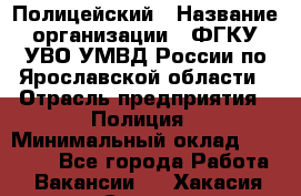 Полицейский › Название организации ­ ФГКУ УВО УМВД России по Ярославской области › Отрасль предприятия ­ Полиция › Минимальный оклад ­ 25 000 - Все города Работа » Вакансии   . Хакасия респ.,Саяногорск г.